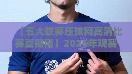 【五大联赛压球网高清比赛直播网】2026年观赛新体验，谁说高清就该贵？
