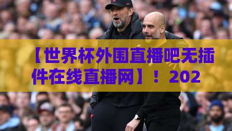 【世界杯外围直播吧无插件在线直播网】！2026世预赛观赛神器，无插件零延迟体验