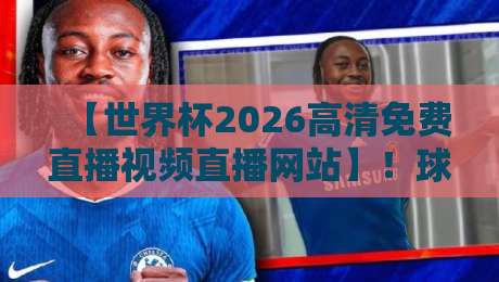 【世界杯2026高清免费直播视频直播网站】！球迷必藏的五大观赛神器