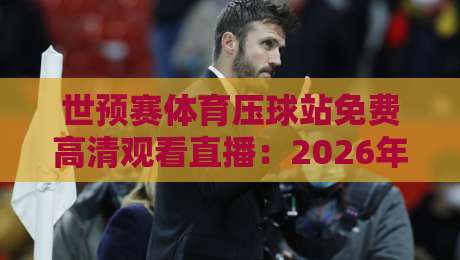 世预赛体育压球站免费高清观看直播:2026年球迷必备的观赛指南