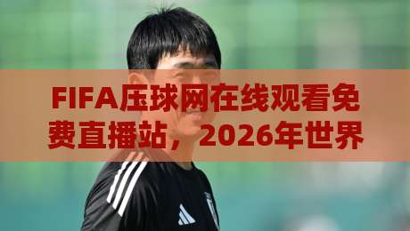 FIFA压球网在线观看免费直播站,2026年世界杯观赛新选择!