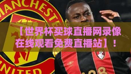 【世界杯买球直播网录像在线观看免费直播站】!2026年球迷必收藏的观赛指南