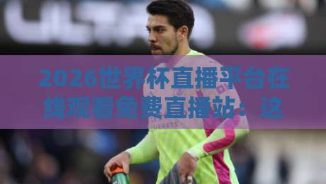 2026世界杯直播平台在线观看免费直播站:这4个渠道让你零延迟看球!