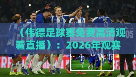 (伟德足球赛免费高清观看直播):2026年观赛新姿势,别再被割韭菜了!