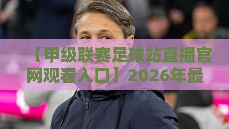 【甲级联赛足球站直播官网观看入口】2026年最新观赛指南，这些坑你别踩！