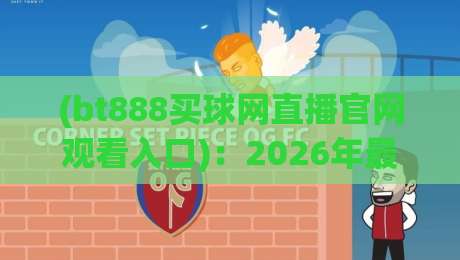(bt888买球网直播官网观看入口)：2026年最新官网入口与高清直播观看全攻略
