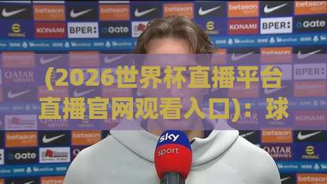 (2026世界杯直播平台直播官网观看入口)：球迷必看的5个关键信息与避坑指南