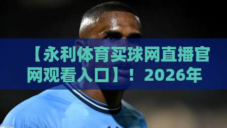 【永利体育买球网直播官网观看入口】！2026年最新指南与实用技巧