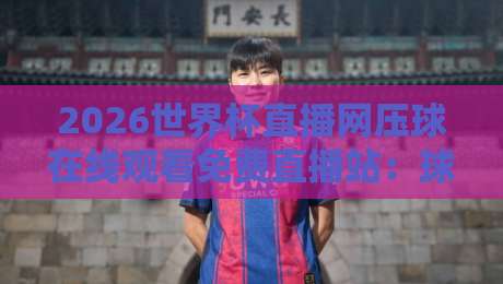 2026世界杯直播网压球在线观看免费直播站：球迷必备的观赛神器