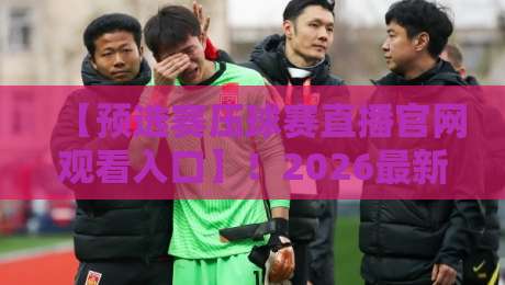 【预选赛压球赛直播官网观看入口】！2026最新观赛通道与实战技巧全解析