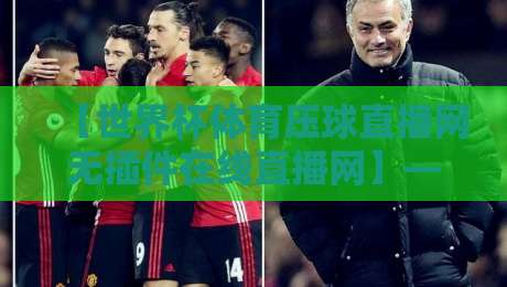 【世界杯体育压球直播网无插件在线直播网】——2026年观赛新体验，你真的选对了吗？