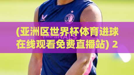 (亚洲区世界杯体育进球在线观看免费直播站) 2026年最强观赛指南：免费看球，一个站就够了
