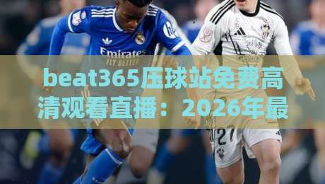 beat365压球站免费高清观看直播：2026年最新观赛指南与避坑建议