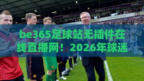 be365足球站无插件在线直播网!2026年球迷必备的高清观赛神器