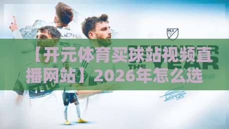 【开元体育买球站视频直播网站】2026年怎么选？资深玩家的五大避坑指南