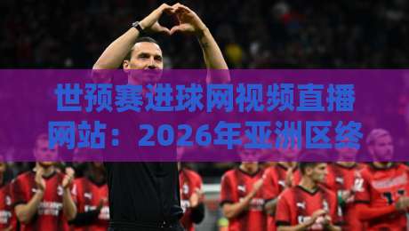 世预赛进球网视频直播网站:2026年亚洲区终极观赛指南