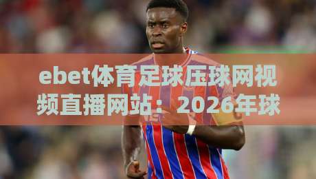 ebet体育足球压球网视频直播网站：2026年球迷必看的五大实用技巧