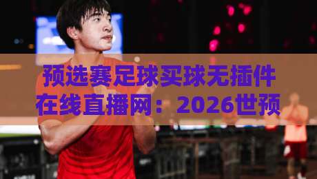 预选赛足球买球无插件在线直播网：2026世预赛观赛新选择，这些细节你必须知道