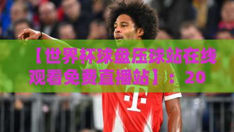 【世界杯球盘压球站在线观看免费直播站】：2026年观赛与盘口分析一站式指南
