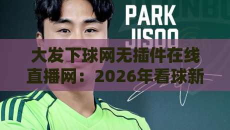 大发下球网无插件在线直播网：2026年看球新姿势，你试过没？