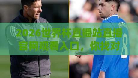 2026世界杯直播站直播官网观看入口,你找对了吗?(2026世界杯直播站直播官网观看入口)