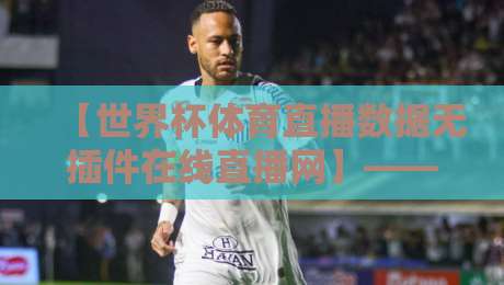 【世界杯体育直播数据无插件在线直播网】——2026年球迷的终极观赛指南