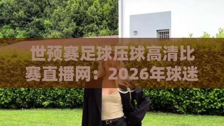 世预赛足球压球高清比赛直播网：2026年球迷必藏的观赛全攻略