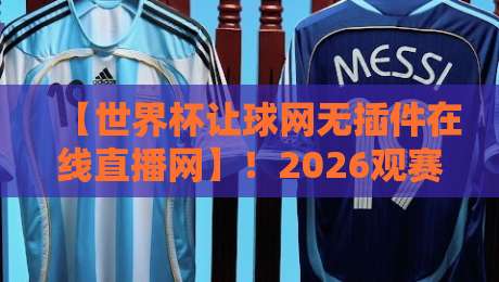 【世界杯让球网无插件在线直播网】!2026观赛新姿势,老球迷都不一定知道的秘密