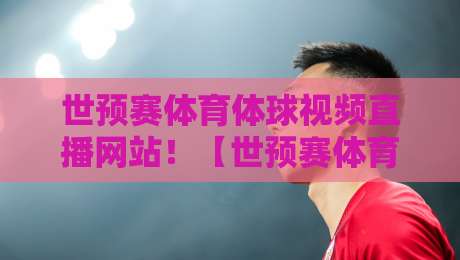 世预赛体育体球视频直播网站!【世预赛体育体球视频直播网站】2026最新观赛指南(附避坑攻略)