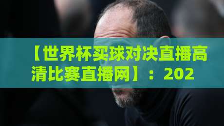 【世界杯买球对决直播高清比赛直播网】：2026年观赛指南
