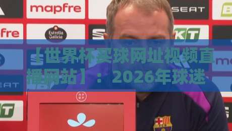 【世界杯买球网址视频直播网站】:2026年球迷必备的看球与投注指南