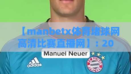 【manbetx体育堵球网高清比赛直播网】: 2026年观赛老司机必备的实战指南