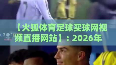 【火狐体育足球买球网视频直播网站】: 2026年球迷必知的三大观赛新趋势