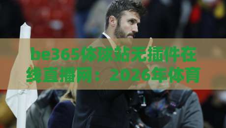 be365体球站无插件在线直播网：2026年体育迷必备的观赛神器