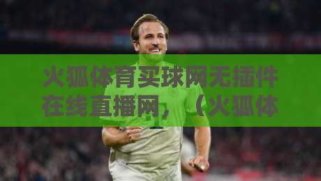 火狐体育买球网无插件在线直播网，（火狐体育）2026年最靠谱的观赛渠道？