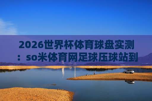 世界杯库拉索让球官网？2026新规下怎么选平台才不踩坑
