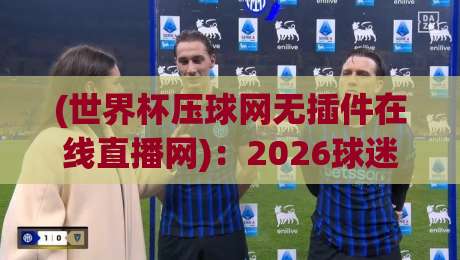 (世界杯压球网无插件在线直播网):2026球迷必看!这3个直播技巧让你告别卡顿