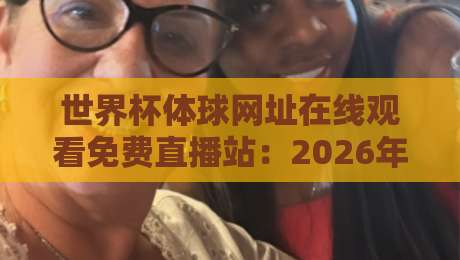 世界杯体球网址在线观看免费直播站：2026年球迷必备观赛指南