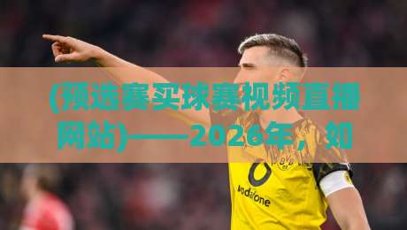 (预选赛买球赛视频直播网站)——2026年，如何找到靠谱的观赛渠道？