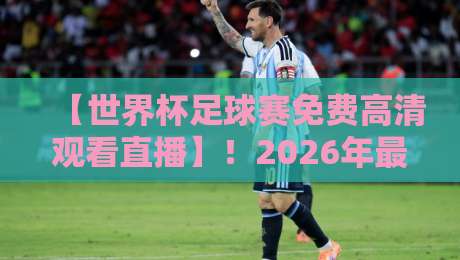 【世界杯足球赛免费高清观看直播】！2026年最新观赛指南与免费渠道独家揭秘