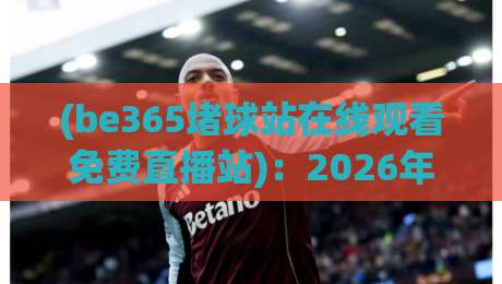 (be365堵球站在线观看免费直播站)：2026年体育迷必备的观赛指南！