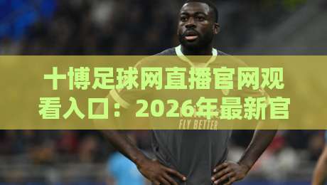 十博足球网直播官网观看入口：2026年最新官方入口指南与使用技巧