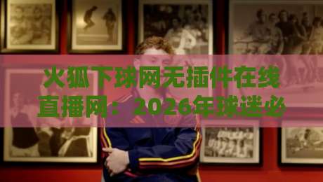 火狐下球网无插件在线直播网：2026年球迷必备的免费高清观赛神器