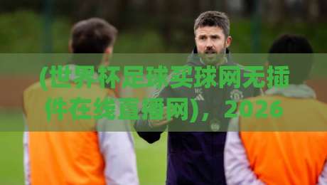 (世界杯足球买球网无插件在线直播网)，2026年看球新姿势：不卡顿、不绕路、不花钱？