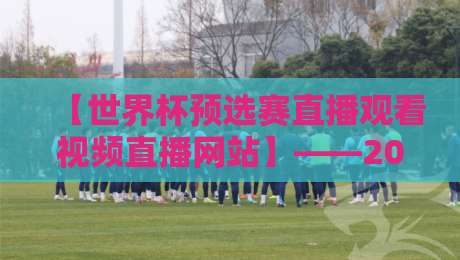 【世界杯预选赛直播观看视频直播网站】——2026年最全观赛指南，赶紧收藏！