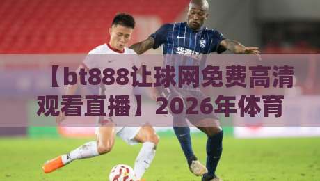 【bt888让球网免费高清观看直播】2026年体育迷的福音？真实体验分享
