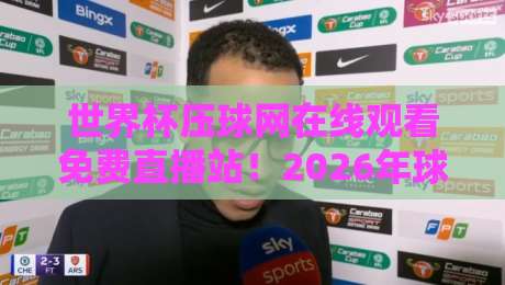 世界杯压球网在线观看免费直播站！2026年球迷必看的高清不卡顿神器