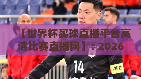 【世界杯买球直播平台高清比赛直播网】: 2026年全球球迷必备的观赛新选择