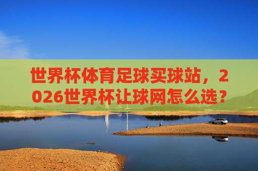 世界杯苏格兰让球网-188买球网足球体育:2026年晋级之路的盘口深度解析 世界杯苏格兰让球网-188买球网足球体育:2026年晋级之路的盘口深度解析