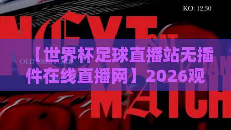 【世界杯足球直播站无插件在线直播网】2026观赛新姿势：告别卡顿与弹窗，老司机私藏攻略